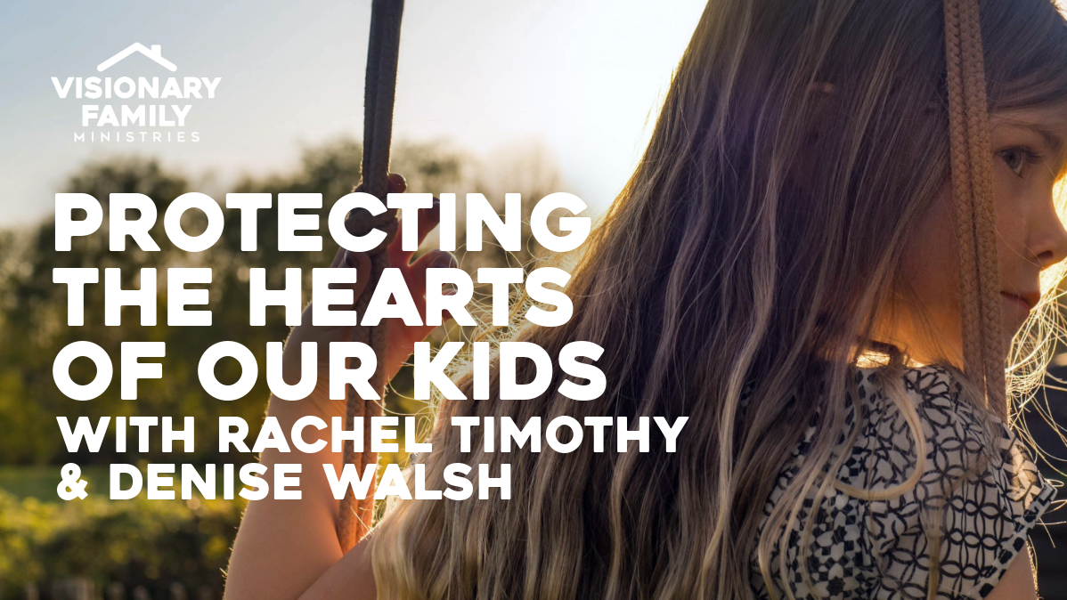 Protecting the Hearts of Our Kids – with Rachel Timothy and Denise Walsh